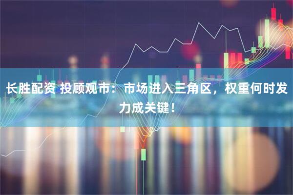 长胜配资 投顾观市：市场进入三角区，权重何时发力成关键！