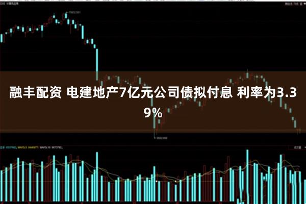 融丰配资 电建地产7亿元公司债拟付息 利率为3.39%