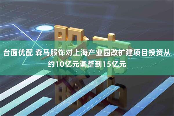 台面优配 森马服饰对上海产业园改扩建项目投资从约10亿元调整到15亿元