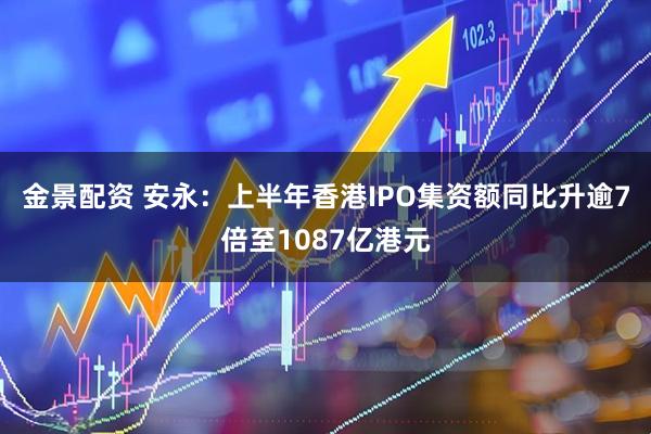 金景配资 安永：上半年香港IPO集资额同比升逾7倍至1087亿港元