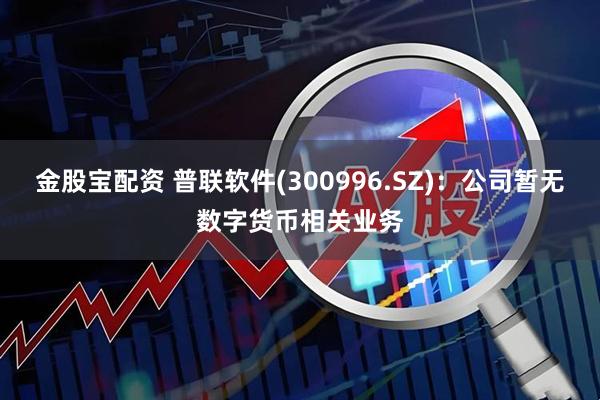 金股宝配资 普联软件(300996.SZ)：公司暂无数字货币相关业务
