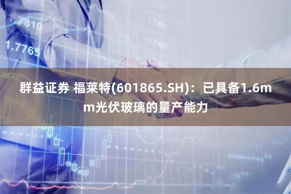 群益证券 福莱特(601865.SH)：已具备1.6mm光伏玻璃的量产能力