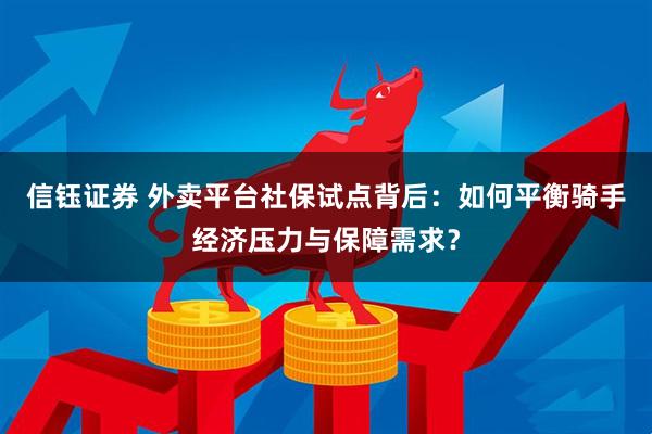 信钰证券 外卖平台社保试点背后：如何平衡骑手经济压力与保障需求？