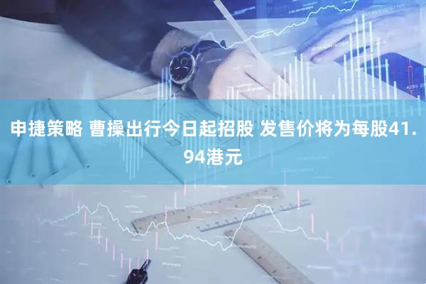申捷策略 曹操出行今日起招股 发售价将为每股41.94港元