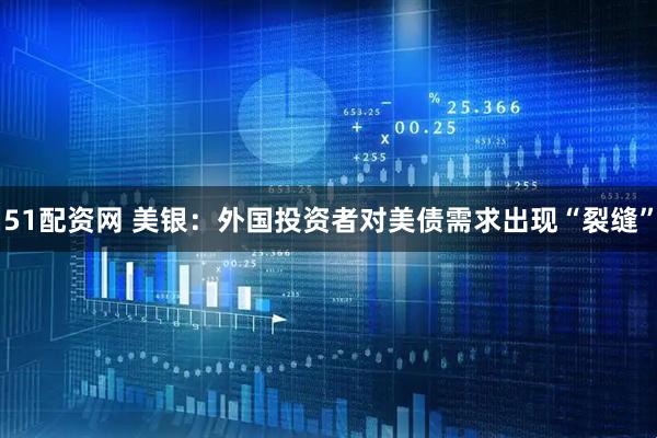51配资网 美银：外国投资者对美债需求出现“裂缝”