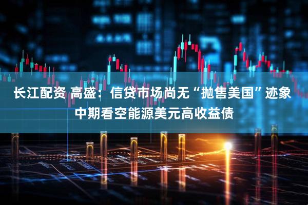 长江配资 高盛：信贷市场尚无“抛售美国”迹象 中期看空能源美元高收益债