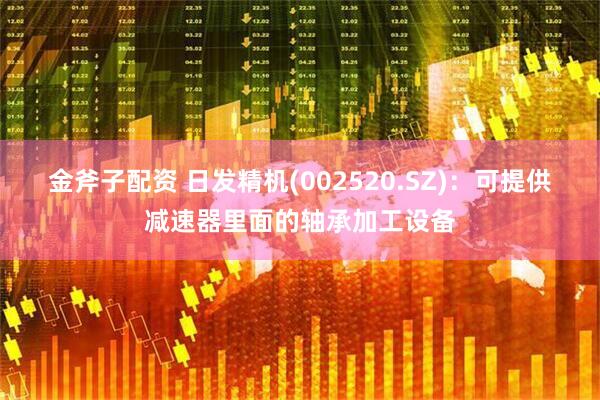 金斧子配资 日发精机(002520.SZ)：可提供减速器里面的轴承加工设备