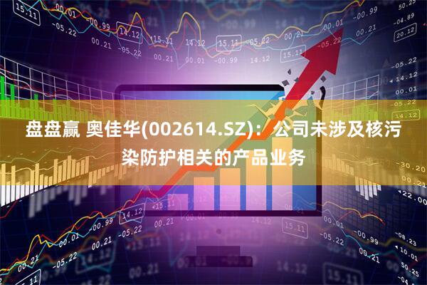 盘盘赢 奥佳华(002614.SZ)：公司未涉及核污染防护相关的产品业务