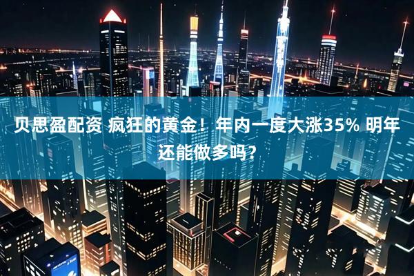 贝思盈配资 疯狂的黄金！年内一度大涨35% 明年还能做多吗？