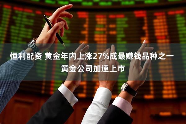 恒利配资 黄金年内上涨27%成最赚钱品种之一 黄金公司加速上市