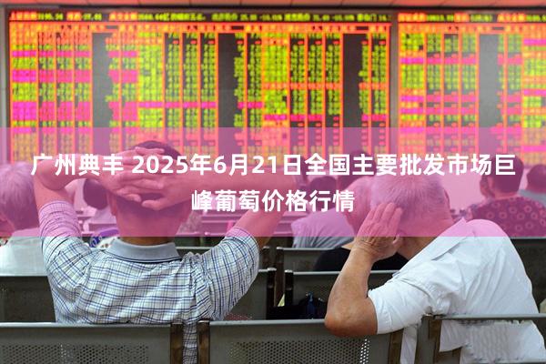 广州典丰 2025年6月21日全国主要批发市场巨峰葡萄价格行情