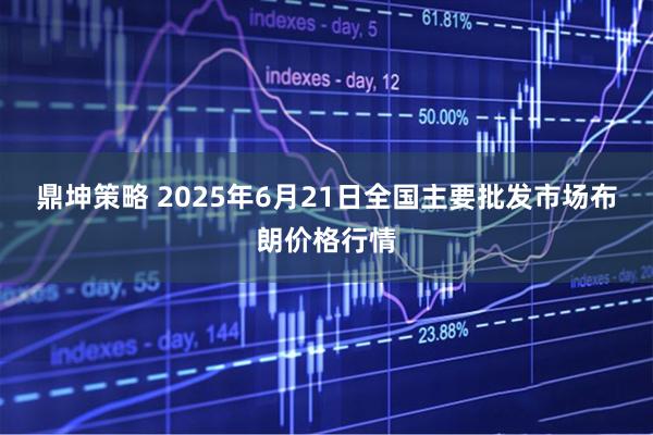 鼎坤策略 2025年6月21日全国主要批发市场布朗价格行情