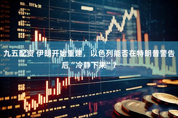 九五配资 伊朗开始重建，以色列能否在特朗普警告后“冷静下来”？