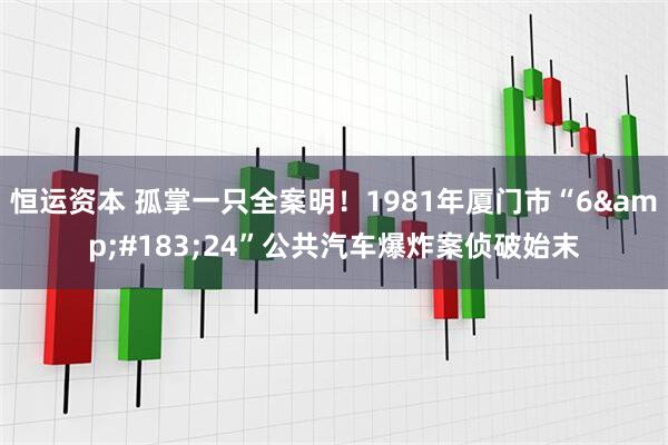 恒运资本 孤掌一只全案明！1981年厦门市“6&#183;24”公共汽车爆炸案侦破始末