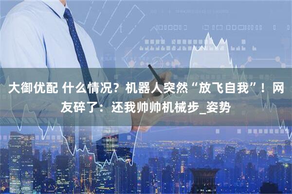 大御优配 什么情况？机器人突然“放飞自我”！网友碎了：还我帅帅机械步_姿势