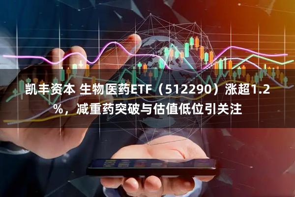 凯丰资本 生物医药ETF（512290）涨超1.2%，减重药突破与估值低位引关注