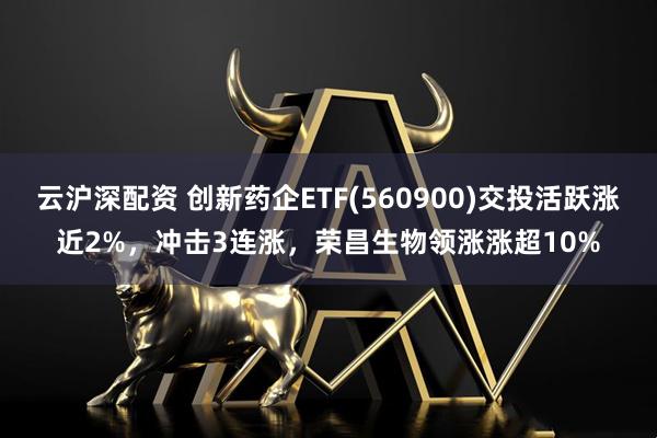 云沪深配资 创新药企ETF(560900)交投活跃涨近2%，冲击3连涨，荣昌生物领涨涨超10%