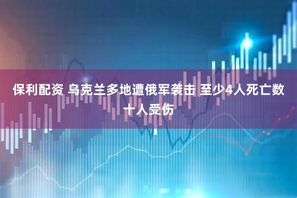 保利配资 乌克兰多地遭俄军袭击 至少4人死亡数十人受伤