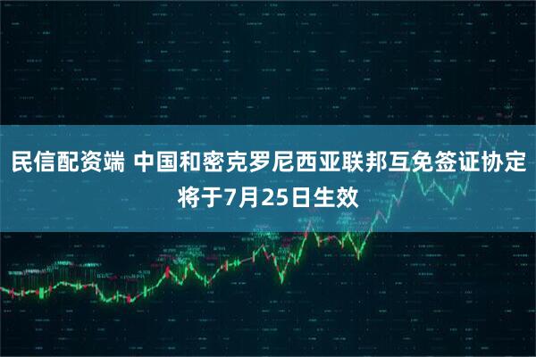 民信配资端 中国和密克罗尼西亚联邦互免签证协定将于7月25日生效