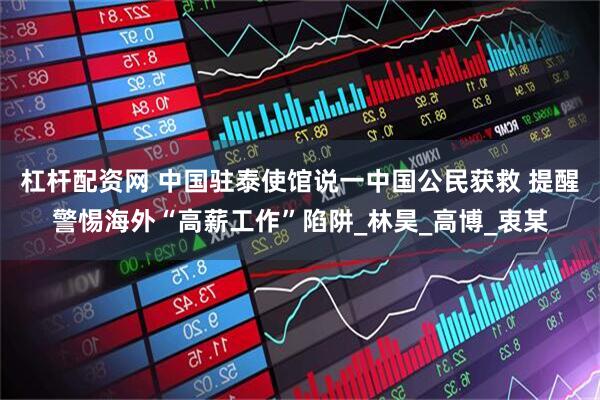 杠杆配资网 中国驻泰使馆说一中国公民获救 提醒警惕海外“高薪工作”陷阱_林昊_高博_衷某