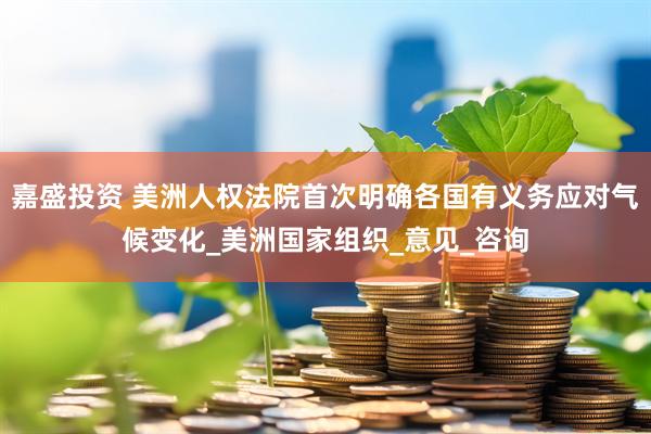 嘉盛投资 美洲人权法院首次明确各国有义务应对气候变化_美洲国家组织_意见_咨询