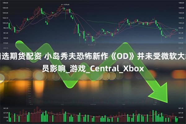 精选期货配资 小岛秀夫恐怖新作《OD》并未受微软大裁员影响_游戏_Central_Xbox
