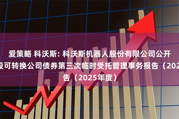 爱策略 科沃斯: 科沃斯机器人股份有限公司公开发行A股可转换公司债券第三次临时受托管理事务报告(2025年度)