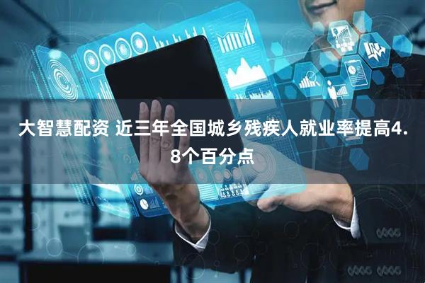 大智慧配资 近三年全国城乡残疾人就业率提高4.8个百分点