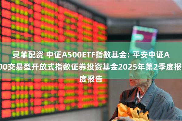 灵菲配资 中证A500ETF指数基金: 平安中证A500交易型开放式指数证券投资基金2025年第2季度报告