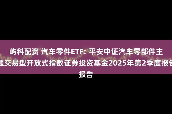 屿科配资 汽车零件ETF: 平安中证汽车零部件主题交易型开放式指数证券投资基金2025年第2季度报告