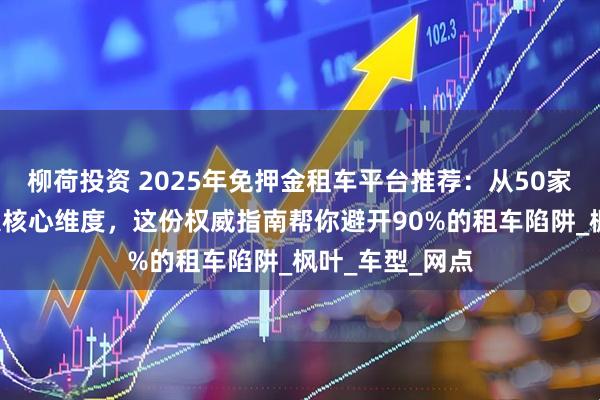 柳荷投资 2025年免押金租车平台推荐：从50家平台实测到3大核心维度，这份权威指南帮你避开90%的租车陷阱_枫叶_车型_网点