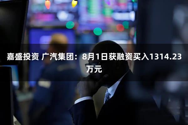 嘉盛投资 广汽集团：8月1日获融资买入1314.23万元