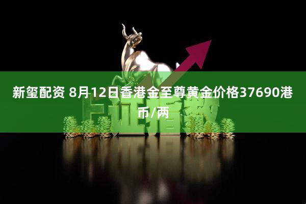 新玺配资 8月12日香港金至尊黄金价格37690港币/两