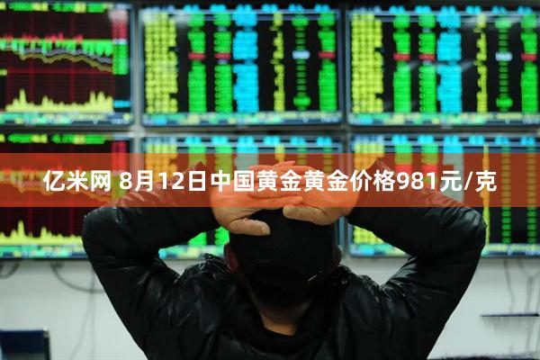 亿米网 8月12日中国黄金黄金价格981元/克