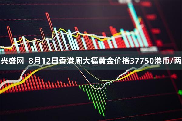 兴盛网  8月12日香港周大福黄金价格37750港币/两