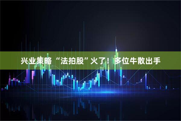 兴业策略 “法拍股”火了！多位牛散出手