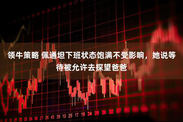 领牛策略 佩通坦下班状态饱满不受影响，她说等待被允许去探望爸爸