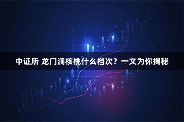 中证所 龙门涧核桃什么档次?一文为你揭秘