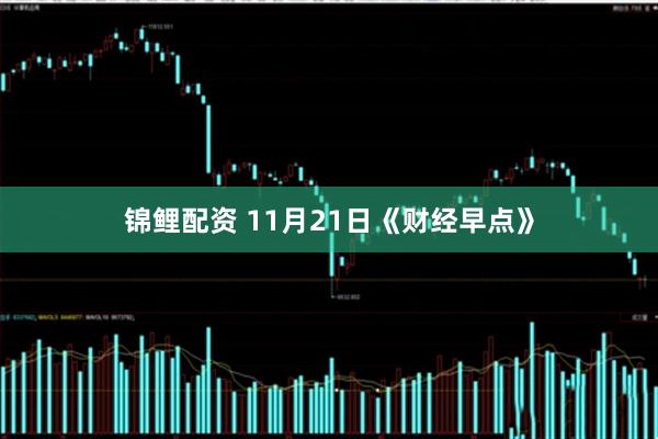 锦鲤配资 11月21日《财经早点》