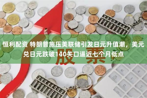 恒利配资 特朗普施压美联储引发日元升值潮，美元兑日元跌破140关口逼近七个月低点