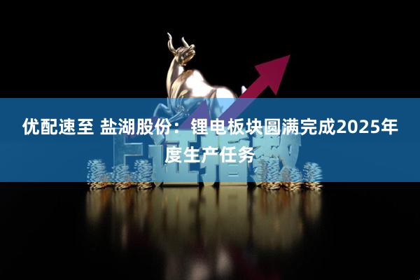 优配速至 盐湖股份：锂电板块圆满完成2025年度生产任务