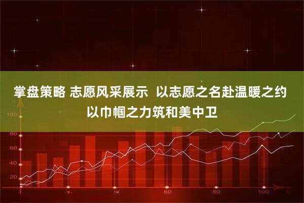 掌盘策略 志愿风采展示  以志愿之名赴温暖之约 以巾帼之力筑和美中卫