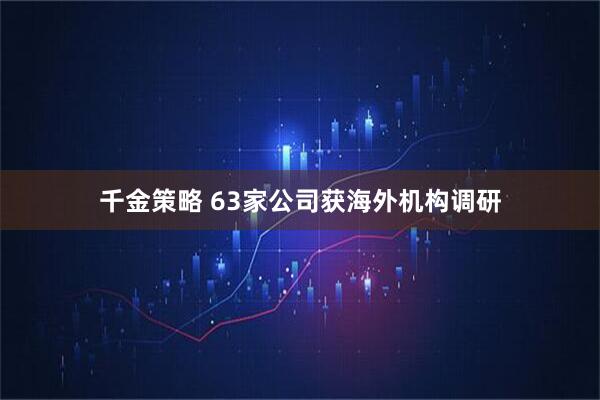 千金策略 63家公司获海外机构调研