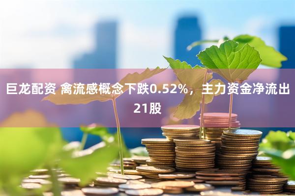 巨龙配资 禽流感概念下跌0.52%，主力资金净流出21股